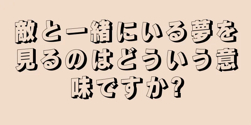 敵と一緒にいる夢を見るのはどういう意味ですか?