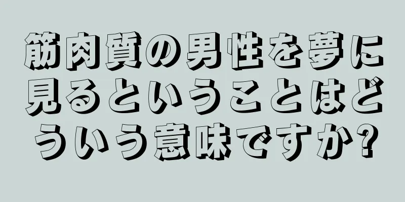 筋肉質の男性を夢に見るということはどういう意味ですか?