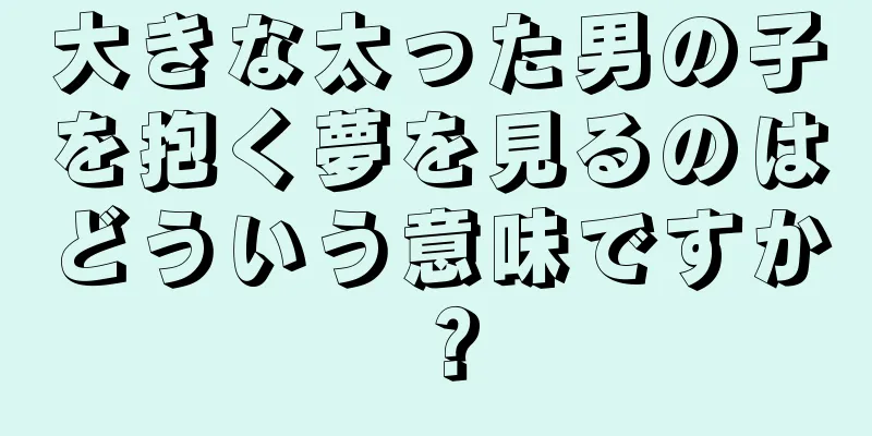 大きな太った男の子を抱く夢を見るのはどういう意味ですか？