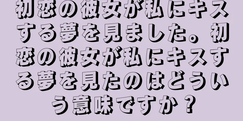 初恋の彼女が私にキスする夢を見ました。初恋の彼女が私にキスする夢を見たのはどういう意味ですか？