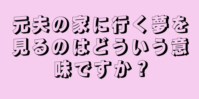 元夫の家に行く夢を見るのはどういう意味ですか？