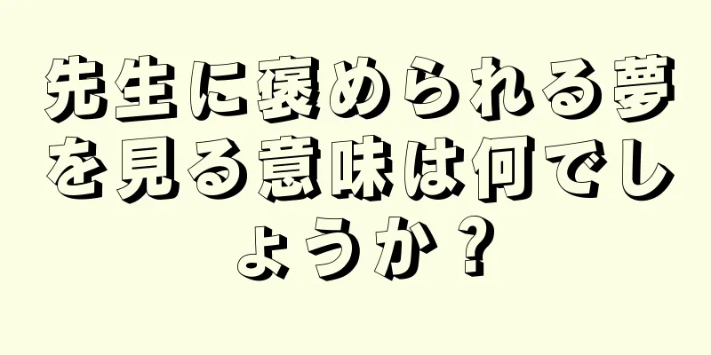 先生に褒められる夢を見る意味は何でしょうか？