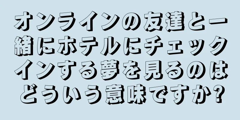 オンラインの友達と一緒にホテルにチェックインする夢を見るのはどういう意味ですか?