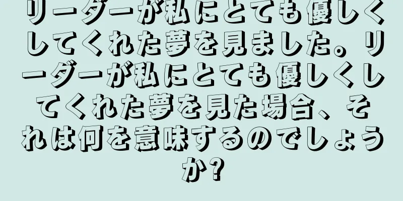 リーダーが私にとても優しくしてくれた夢を見ました。リーダーが私にとても優しくしてくれた夢を見た場合、それは何を意味するのでしょうか?