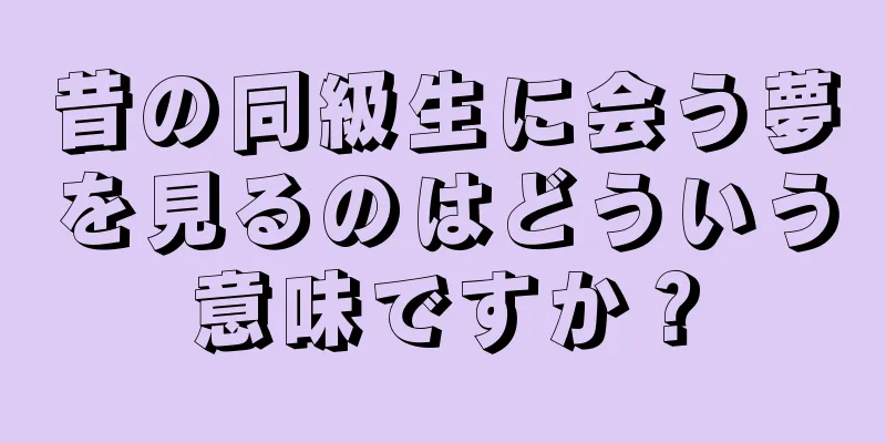 昔の同級生に会う夢を見るのはどういう意味ですか？