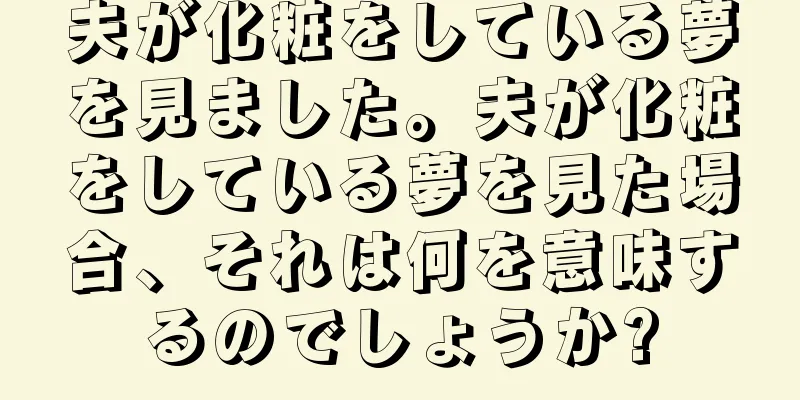 夫が化粧をしている夢を見ました。夫が化粧をしている夢を見た場合、それは何を意味するのでしょうか?