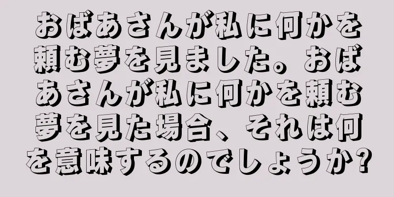 おばあさんが私に何かを頼む夢を見ました。おばあさんが私に何かを頼む夢を見た場合、それは何を意味するのでしょうか?