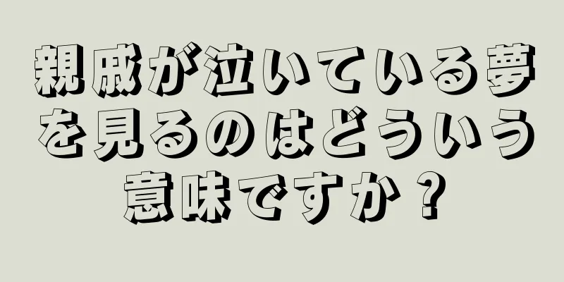 親戚が泣いている夢を見るのはどういう意味ですか？