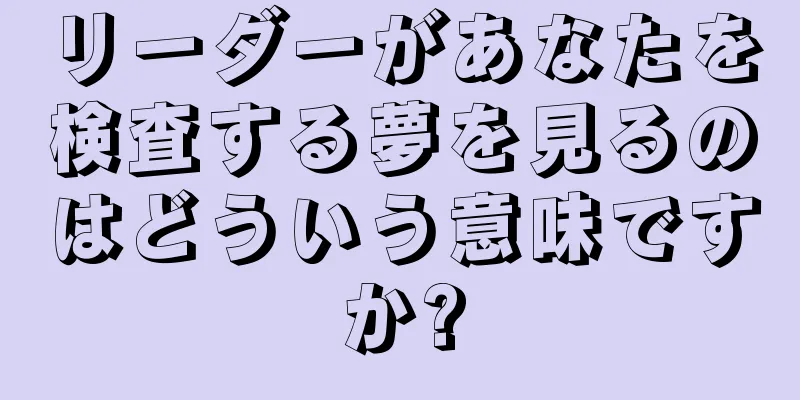 リーダーがあなたを検査する夢を見るのはどういう意味ですか?