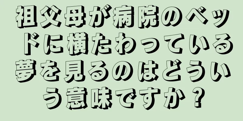 祖父母が病院のベッドに横たわっている夢を見るのはどういう意味ですか？