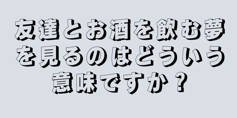 友達とお酒を飲む夢を見るのはどういう意味ですか？