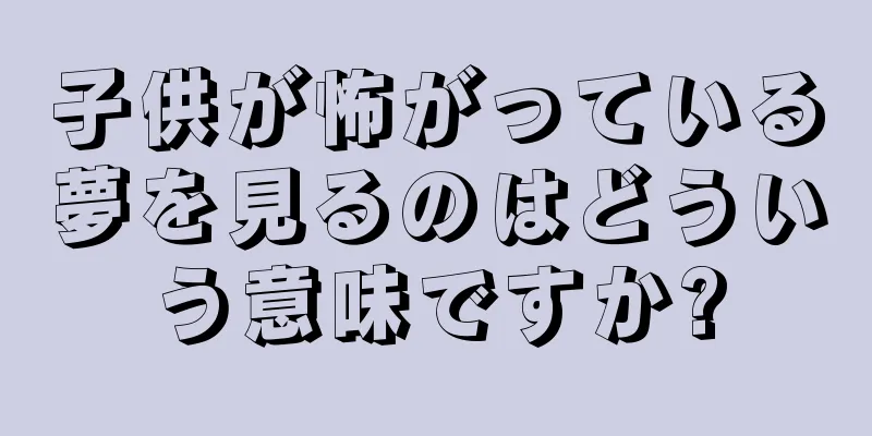 子供が怖がっている夢を見るのはどういう意味ですか?