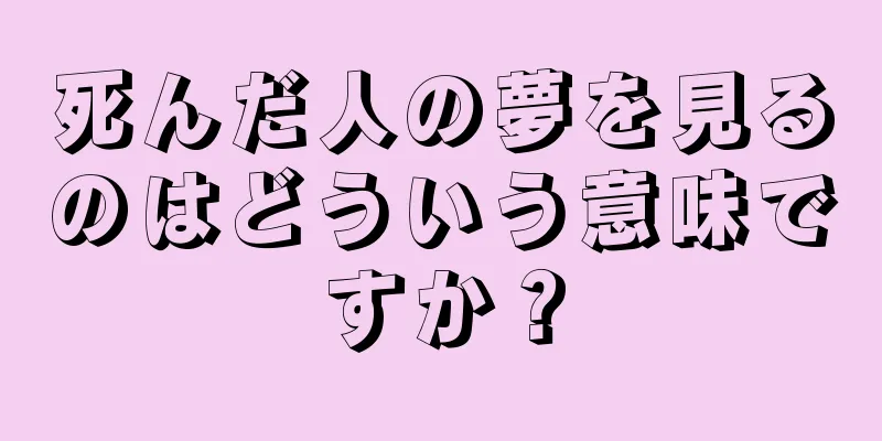 死んだ人の夢を見るのはどういう意味ですか？