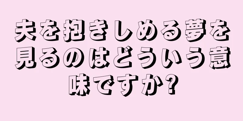 夫を抱きしめる夢を見るのはどういう意味ですか?