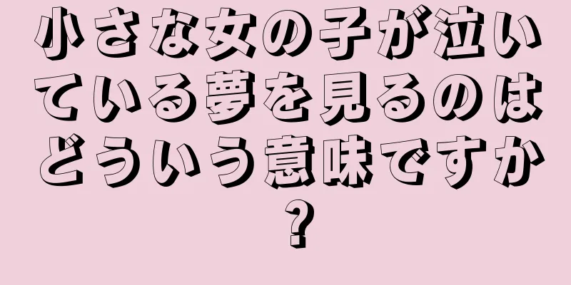 小さな女の子が泣いている夢を見るのはどういう意味ですか？