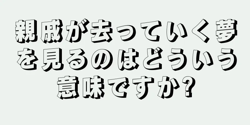 親戚が去っていく夢を見るのはどういう意味ですか?