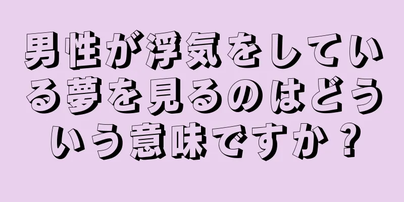男性が浮気をしている夢を見るのはどういう意味ですか？