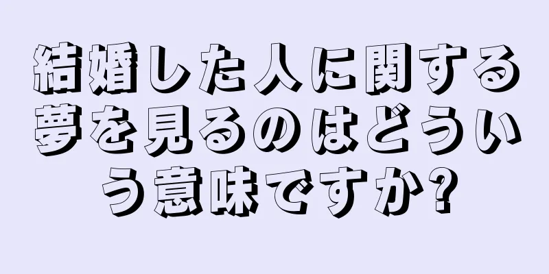 結婚した人に関する夢を見るのはどういう意味ですか?