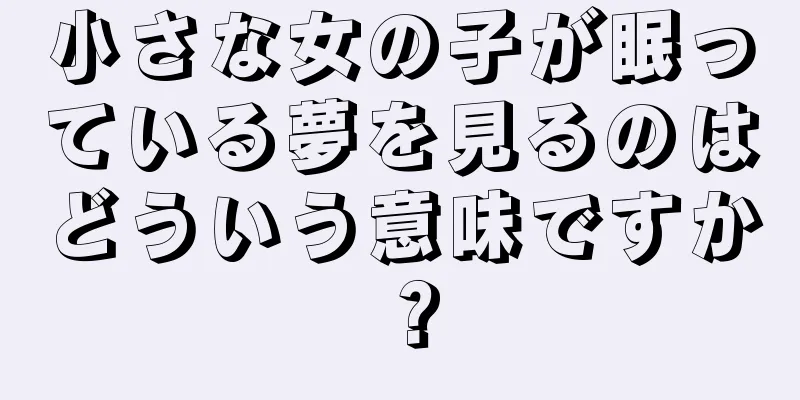 小さな女の子が眠っている夢を見るのはどういう意味ですか？