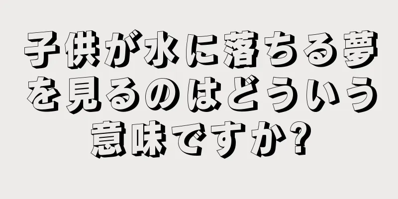 子供が水に落ちる夢を見るのはどういう意味ですか?