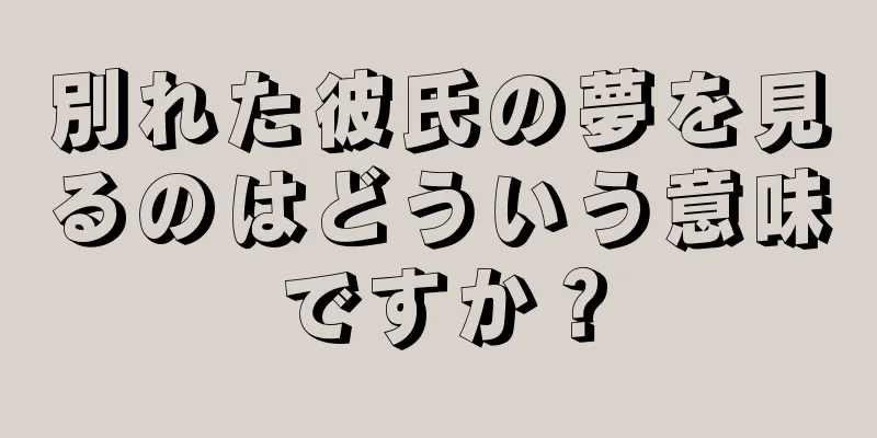 別れた彼氏の夢を見るのはどういう意味ですか？