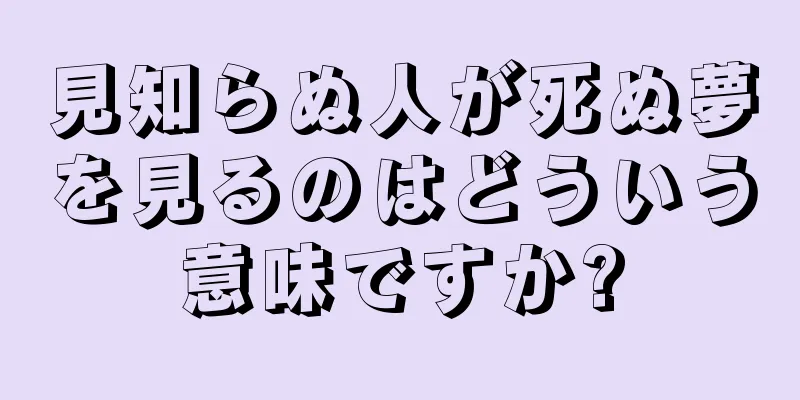 見知らぬ人が死ぬ夢を見るのはどういう意味ですか?