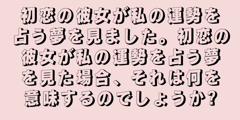 初恋の彼女が私の運勢を占う夢を見ました。初恋の彼女が私の運勢を占う夢を見た場合、それは何を意味するのでしょうか?