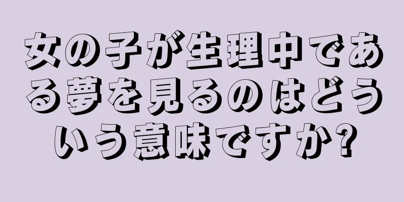 女の子が生理中である夢を見るのはどういう意味ですか?