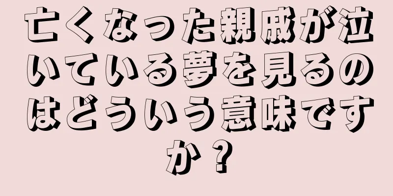 亡くなった親戚が泣いている夢を見るのはどういう意味ですか？