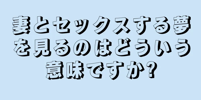 妻とセックスする夢を見るのはどういう意味ですか?