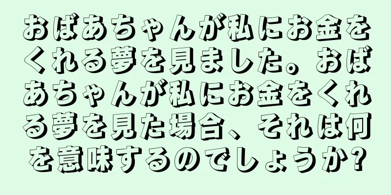おばあちゃんが私にお金をくれる夢を見ました。おばあちゃんが私にお金をくれる夢を見た場合、それは何を意味するのでしょうか?