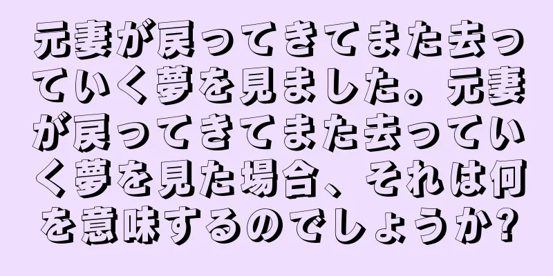 元妻が戻ってきてまた去っていく夢を見ました。元妻が戻ってきてまた去っていく夢を見た場合、それは何を意味するのでしょうか?