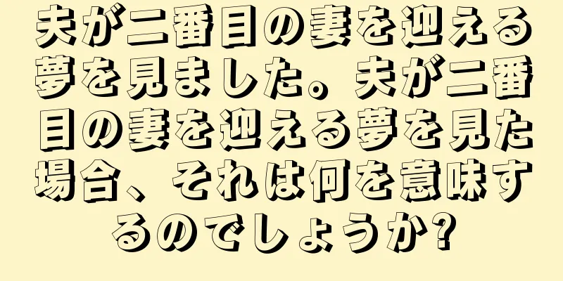 夫が二番目の妻を迎える夢を見ました。夫が二番目の妻を迎える夢を見た場合、それは何を意味するのでしょうか?