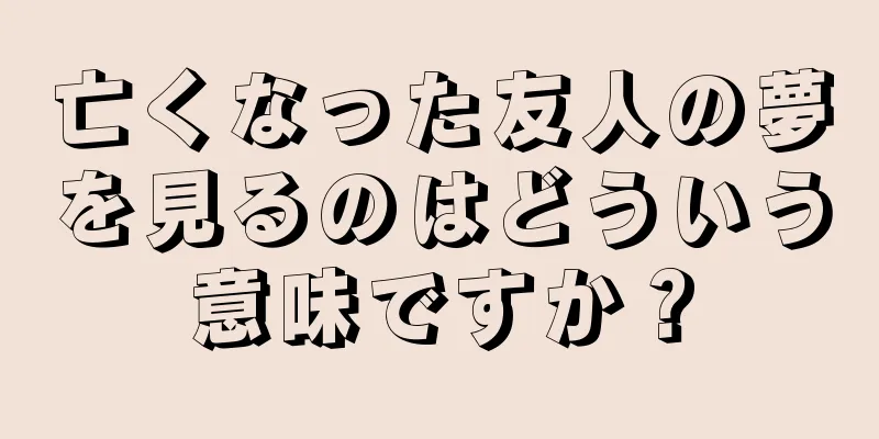 亡くなった友人の夢を見るのはどういう意味ですか？
