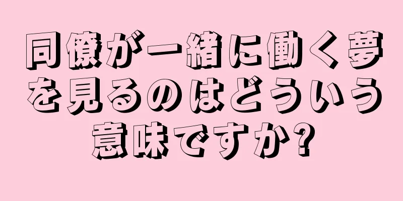 同僚が一緒に働く夢を見るのはどういう意味ですか?