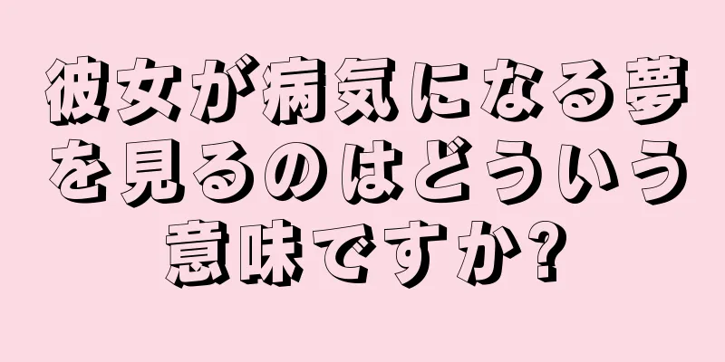 彼女が病気になる夢を見るのはどういう意味ですか?