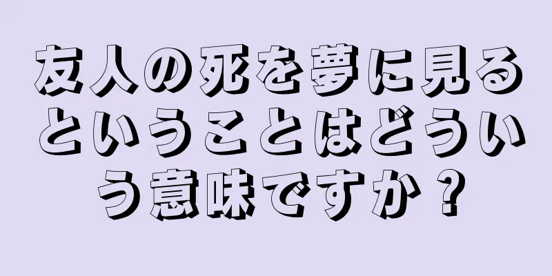 友人の死を夢に見るということはどういう意味ですか？