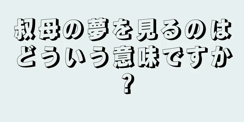叔母の夢を見るのはどういう意味ですか？