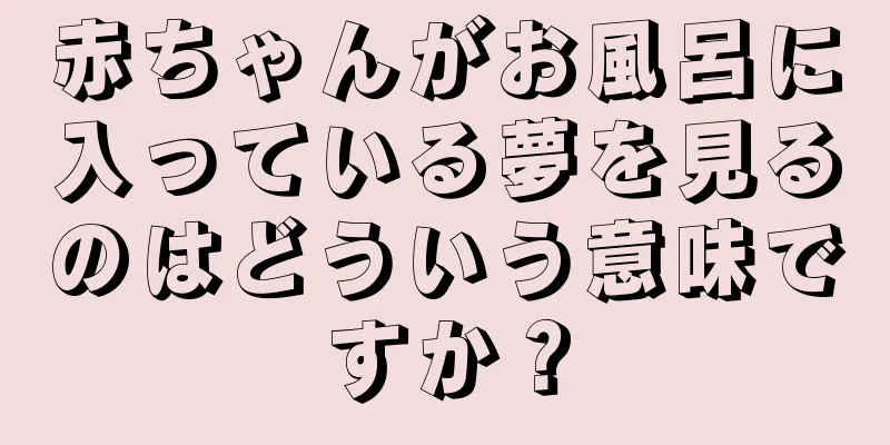 赤ちゃんがお風呂に入っている夢を見るのはどういう意味ですか？