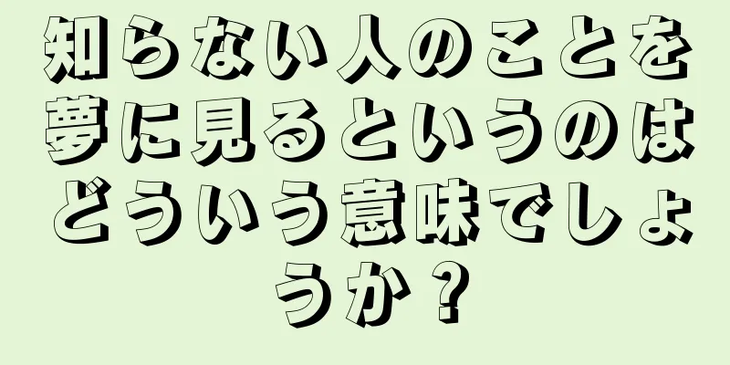 知らない人のことを夢に見るというのはどういう意味でしょうか？