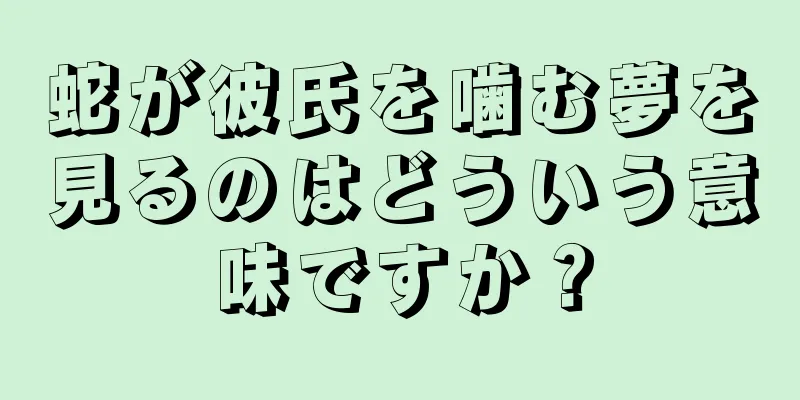 蛇が彼氏を噛む夢を見るのはどういう意味ですか？