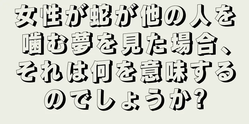 女性が蛇が他の人を噛む夢を見た場合、それは何を意味するのでしょうか?