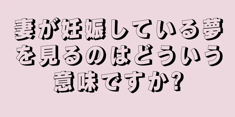 妻が妊娠している夢を見るのはどういう意味ですか?