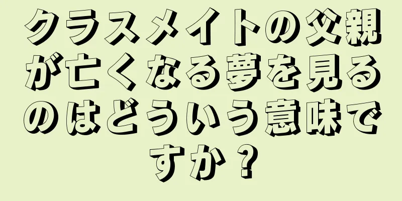 クラスメイトの父親が亡くなる夢を見るのはどういう意味ですか？