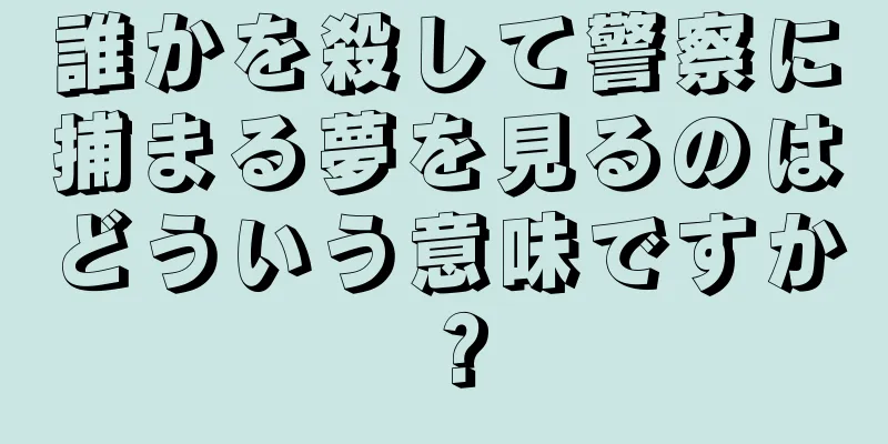 誰かを殺して警察に捕まる夢を見るのはどういう意味ですか？