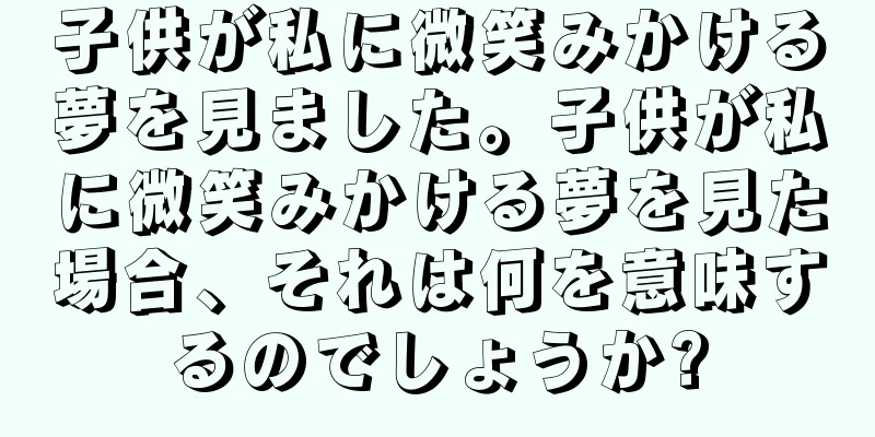 子供が私に微笑みかける夢を見ました。子供が私に微笑みかける夢を見た場合、それは何を意味するのでしょうか?