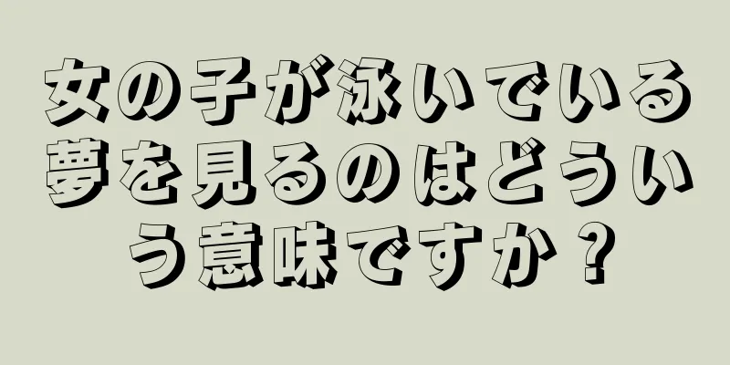 女の子が泳いでいる夢を見るのはどういう意味ですか？