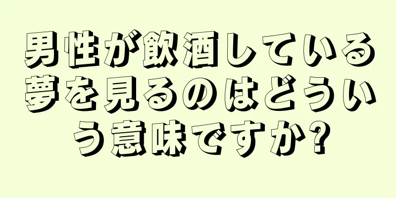 男性が飲酒している夢を見るのはどういう意味ですか?