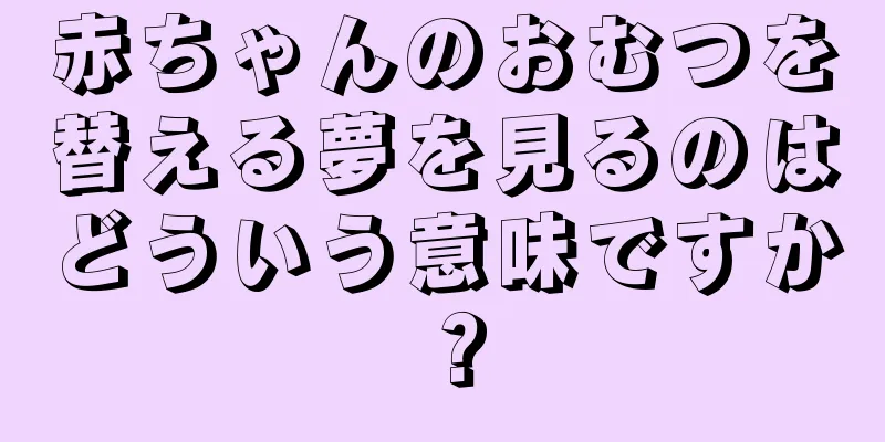 赤ちゃんのおむつを替える夢を見るのはどういう意味ですか？