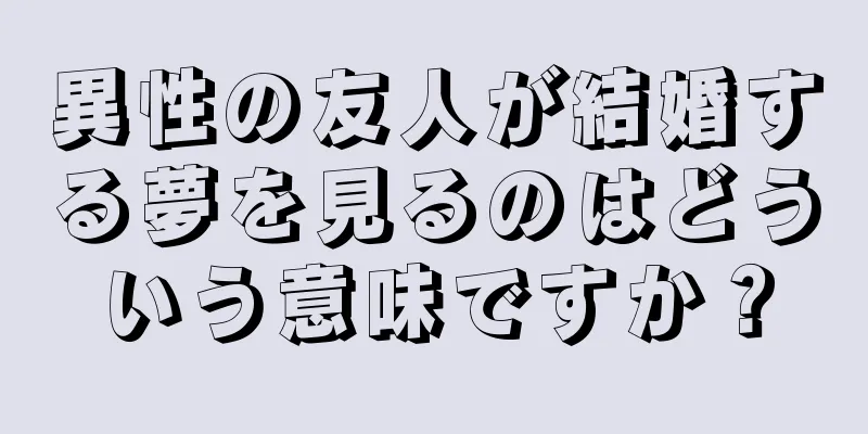 異性の友人が結婚する夢を見るのはどういう意味ですか？
